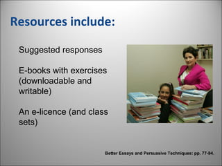Resources include:
Suggested responses
E-books with exercises
(downloadable and
writable)
An e-licence (and class
sets)
Better Essays and Persuasive Techniques: pp. 77-94.
 