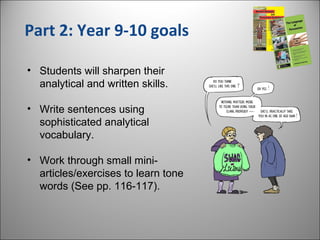Part 2: Year 9-10 goals
• Students will sharpen their
analytical and written skills.
• Write sentences using
sophisticated analytical
vocabulary.
• Work through small mini-
articles/exercises to learn tone
words (See pp. 116-117).
 