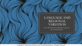 LANGUAGE AND
REGIONAL
VARIATION
FROM THE STUDY OF LANGUAGE –George Yule
By Vennila Ramanathan
Copyright © 2020 careertochoose.com Vennila Ramanathan,. All rights reserved
 
