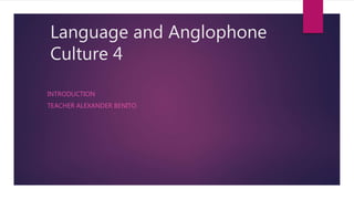 Language and Anglophone
Culture 4
INTRODUCTION
TEACHER ALEXANDER BENITO
 