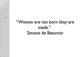 “Women are not born they are
         made.”
   Simone de Beauvoir
 