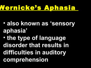 Wernicke’s Aphasia  also known as ‘sensory aphasia’ the type of language disorder that results in difficulties in auditory comprehension 