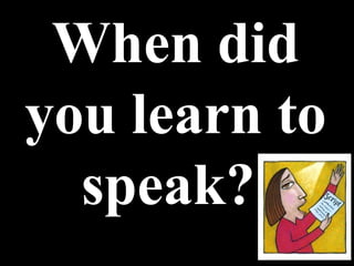 When did you learn to speak?  