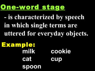 One-word stage - is characterized by speech in which single terms are uttered for everyday objects. Example: milk cookie cat cup spoon 