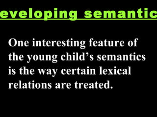 Developing semantics One interesting feature of the young child’s semantics is the way certain lexical relations are treated. 