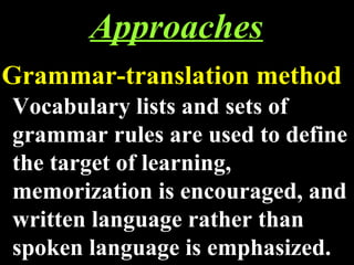 Approaches Grammar-translation method Vocabulary lists and sets of grammar rules are used to define the target of learning, memorization is encouraged, and written language rather than spoken language is emphasized. 