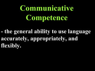 Communicative Competence - the general ability to use language accurately, appropriately, and flexibly. 