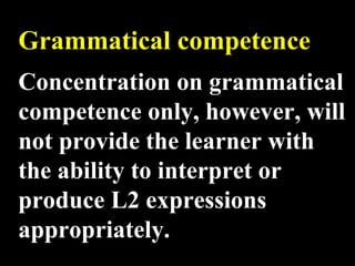Grammatical competence Concentration on grammatical competence only, however, will not provide the learner with the ability to interpret or produce L2 expressions appropriately. 