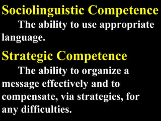 Sociolinguistic Competence The ability to use appropriate language. Strategic Competence The ability to organize a message effectively and to compensate, via strategies, for any difficulties.  