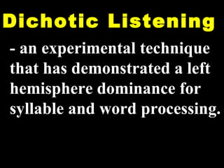 Dichotic Listening - an experimental technique that has demonstrated a left hemisphere dominance for syllable and word processing. 