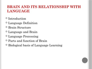 BRAIN AND ITS RELATIONSHIP WITH
LANGUAGE
 Introduction
 Language Definition
 Brain Structure
 Language and Brain
 Language Processing
 Parts and function of Brain
 Biological basis of Language Learning
 