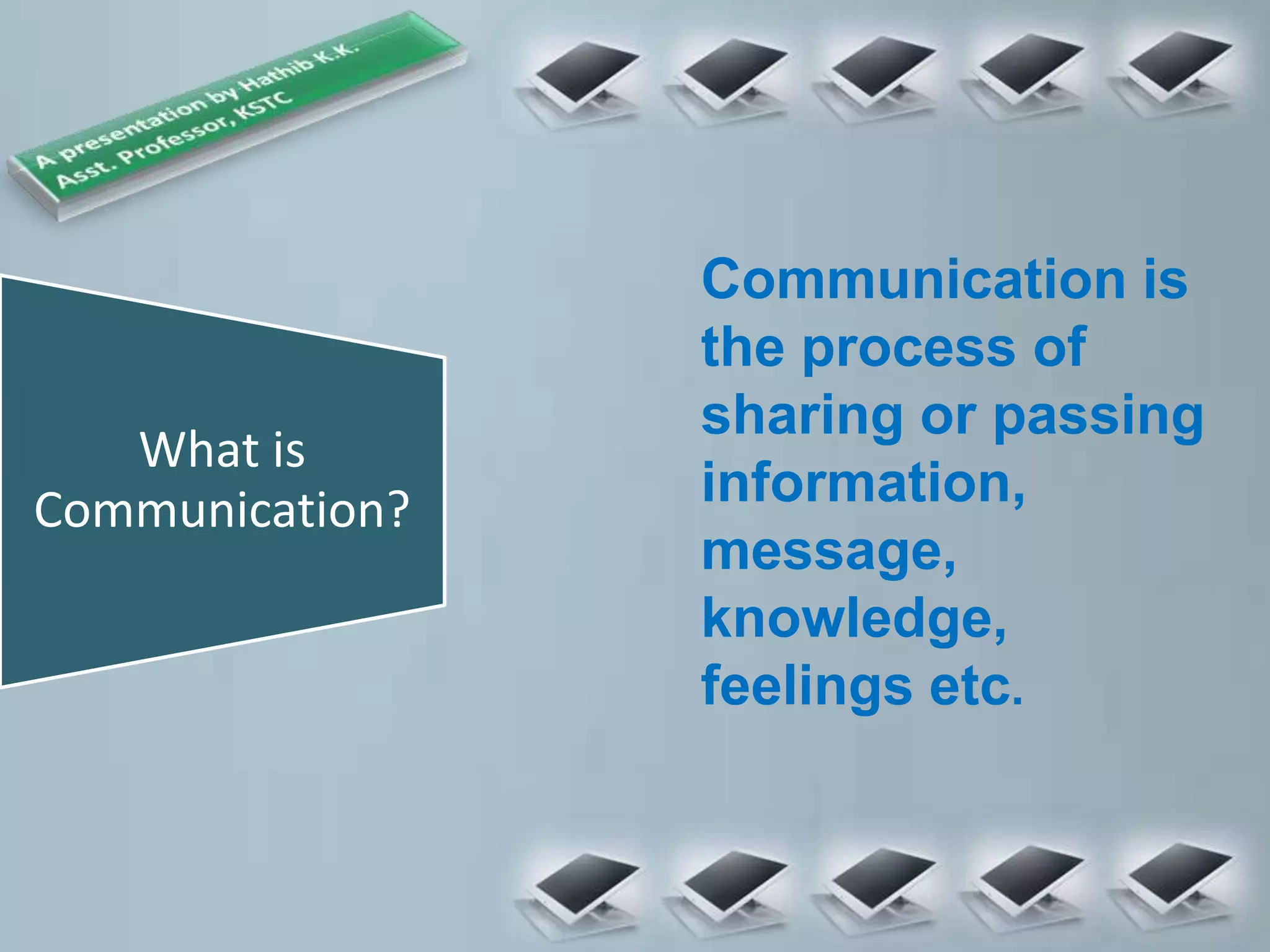 What is
Communication?
Communication is
the process of
sharing or passing
information,
message,
knowledge,
feelings etc.
 