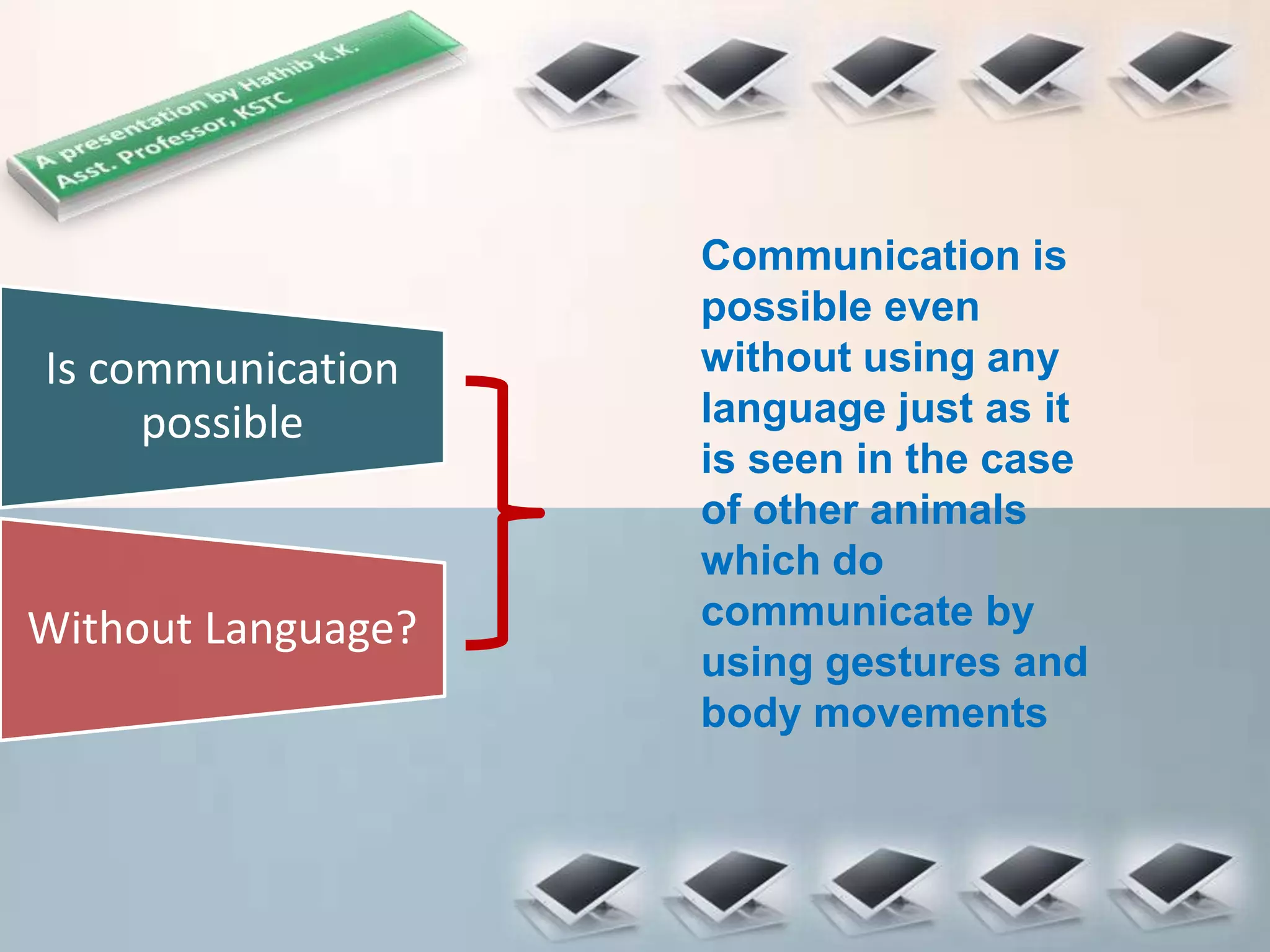Is communication
possible
Communication is
possible even
without using any
language just as it
is seen in the case
of other animals
which do
communicate by
using gestures and
body movements
Without Language?
 