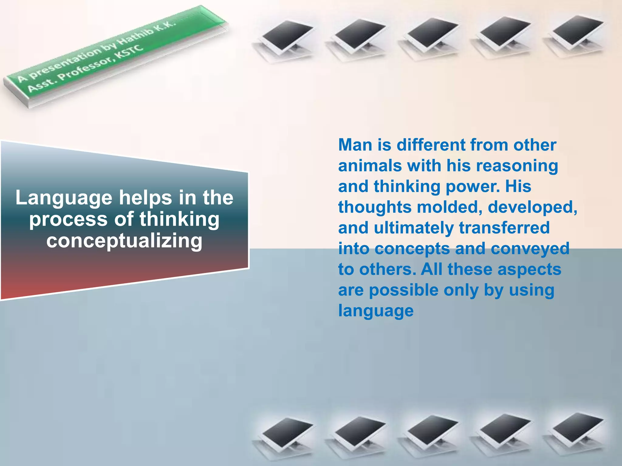 Language helps in the
process of thinking
conceptualizing
Man is different from other
animals with his reasoning
and thinking power. His
thoughts molded, developed,
and ultimately transferred
into concepts and conveyed
to others. All these aspects
are possible only by using
language
 