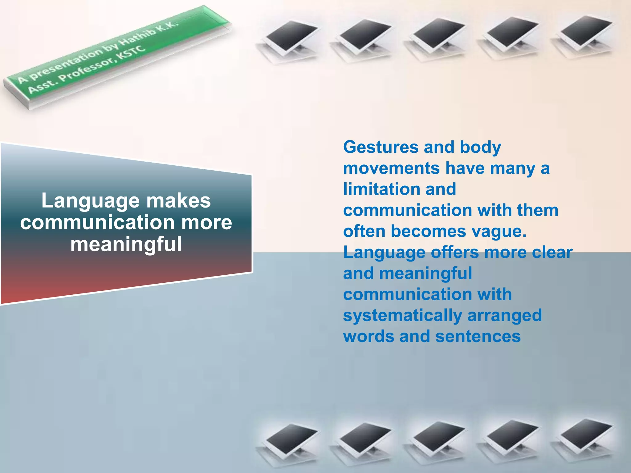 Language makes
communication more
meaningful
Gestures and body
movements have many a
limitation and
communication with them
often becomes vague.
Language offers more clear
and meaningful
communication with
systematically arranged
words and sentences
 