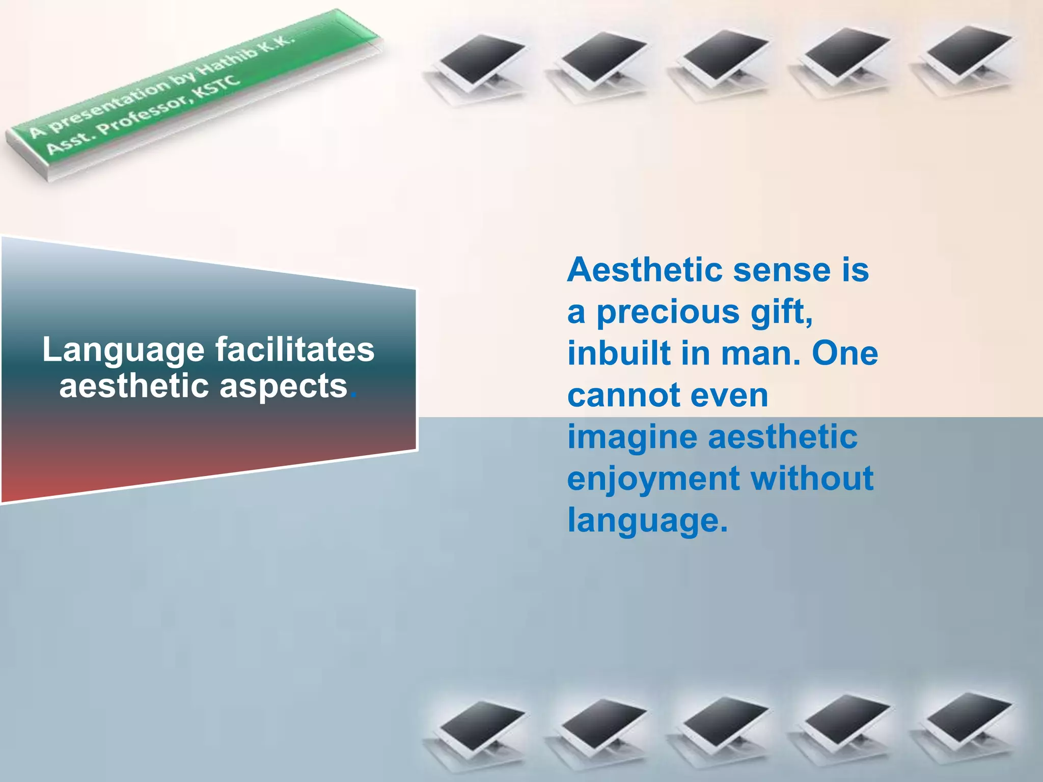 Language facilitates
aesthetic aspects.
Aesthetic sense is
a precious gift,
inbuilt in man. One
cannot even
imagine aesthetic
enjoyment without
language.
 