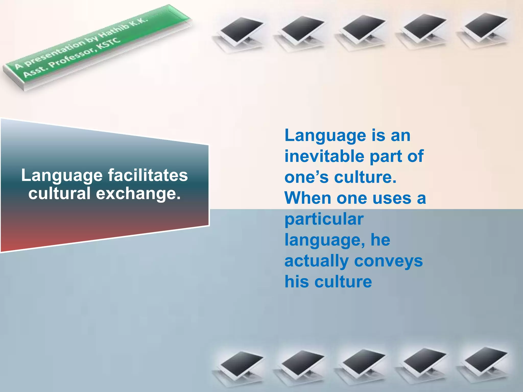 Language facilitates
cultural exchange.
Language is an
inevitable part of
one’s culture.
When one uses a
particular
language, he
actually conveys
his culture
 