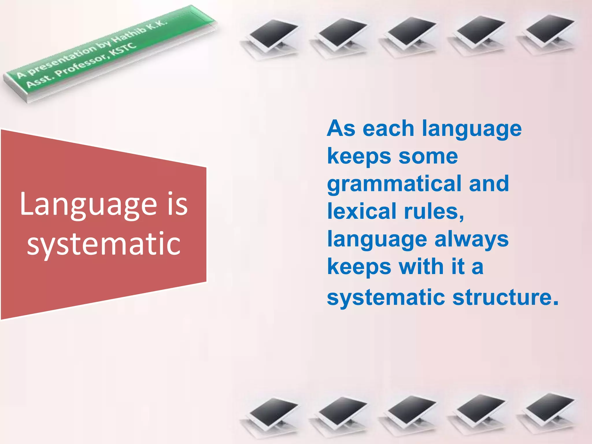 Language is
systematic
As each language
keeps some
grammatical and
lexical rules,
language always
keeps with it a
systematic structure.
 