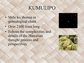 KUMULIPO Mele ko`ihonua or genealogical chant Over 2100 lines long Echoes the complexities and details of the Hawaiian thought process and perspectives 