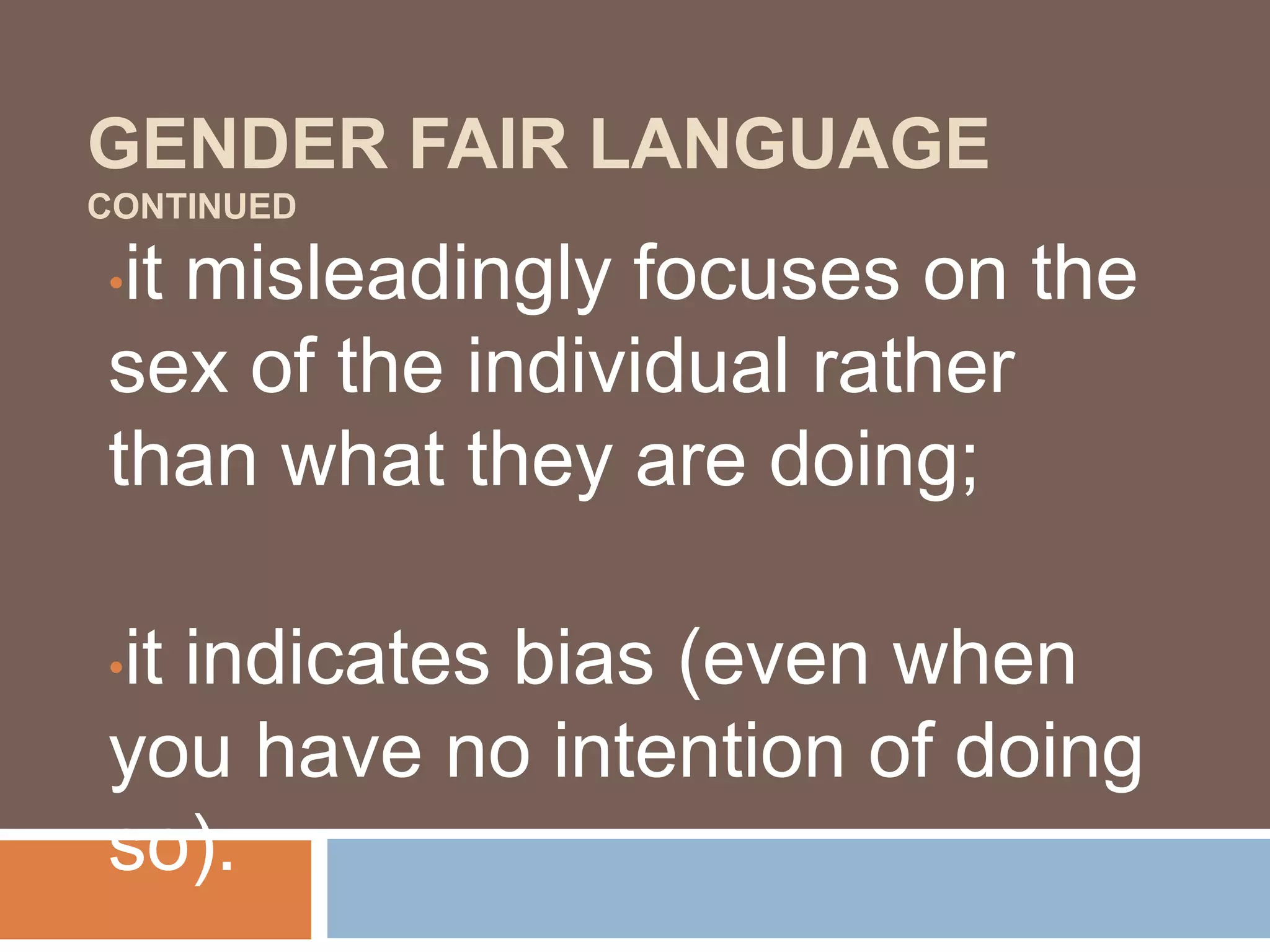 GENDER FAIR LANGUAGE
CONTINUED
•it misleadingly focuses on the
sex of the individual rather
than what they are doing;
•it indicates bias (even when
you have no intention of doing
so).
 