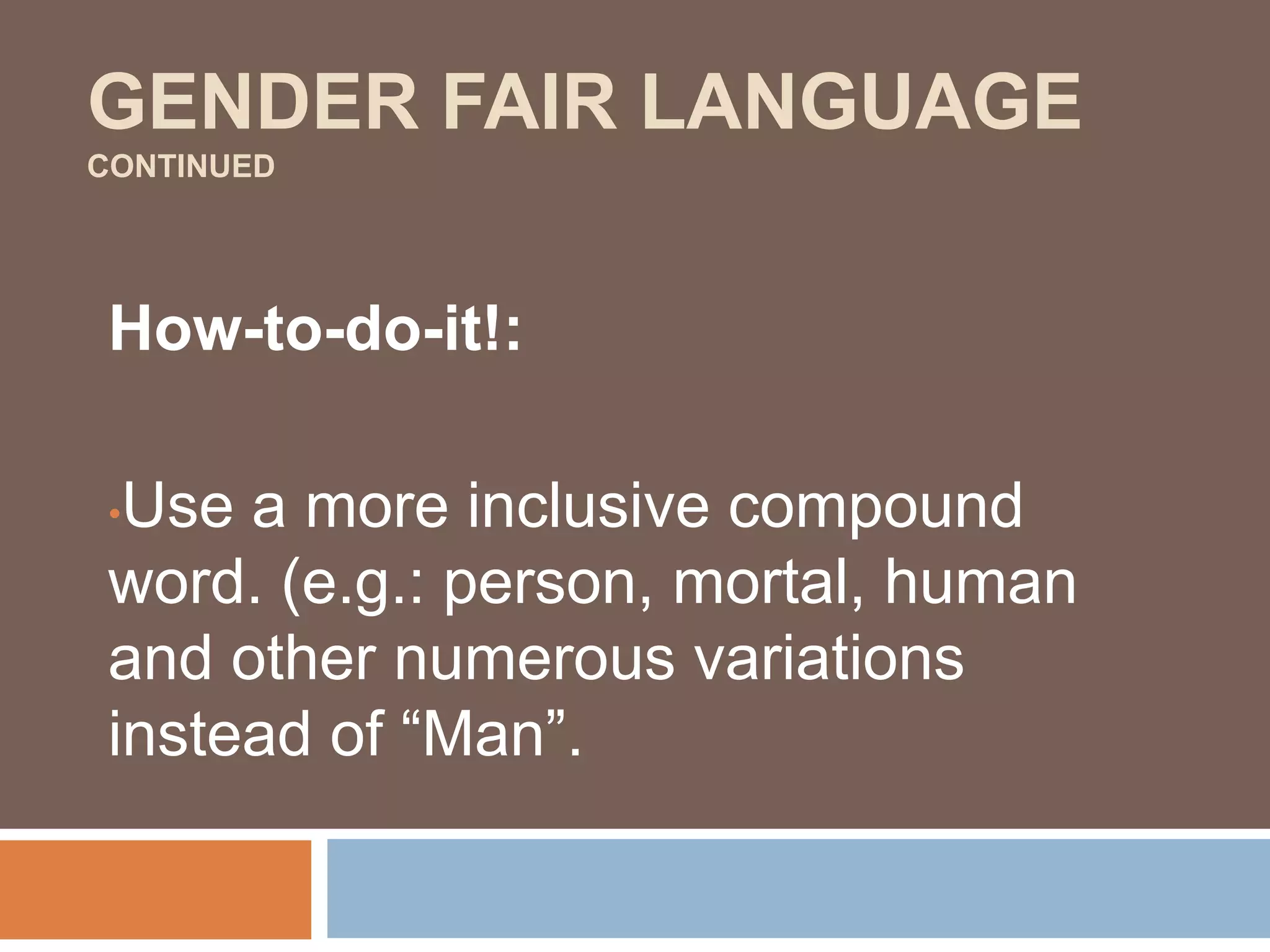 GENDER FAIR LANGUAGE
CONTINUED
How-to-do-it!:
•Use a more inclusive compound
word. (e.g.: person, mortal, human
and other numerous variations
instead of “Man”.
 