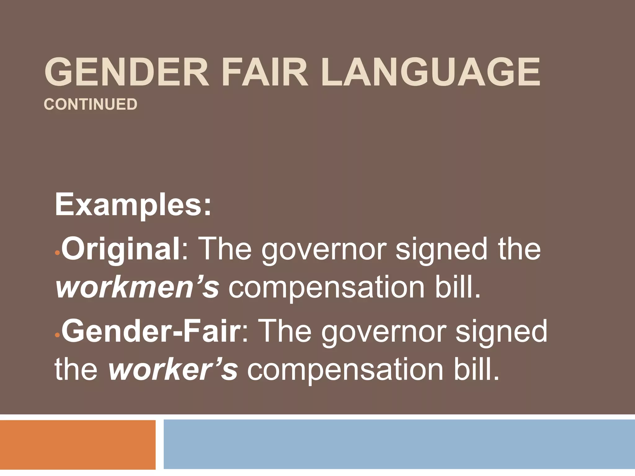 GENDER FAIR LANGUAGE
CONTINUED
Examples:
•Original: The governor signed the
workmen’s compensation bill.
•Gender-Fair: The governor signed
the worker’s compensation bill.
 