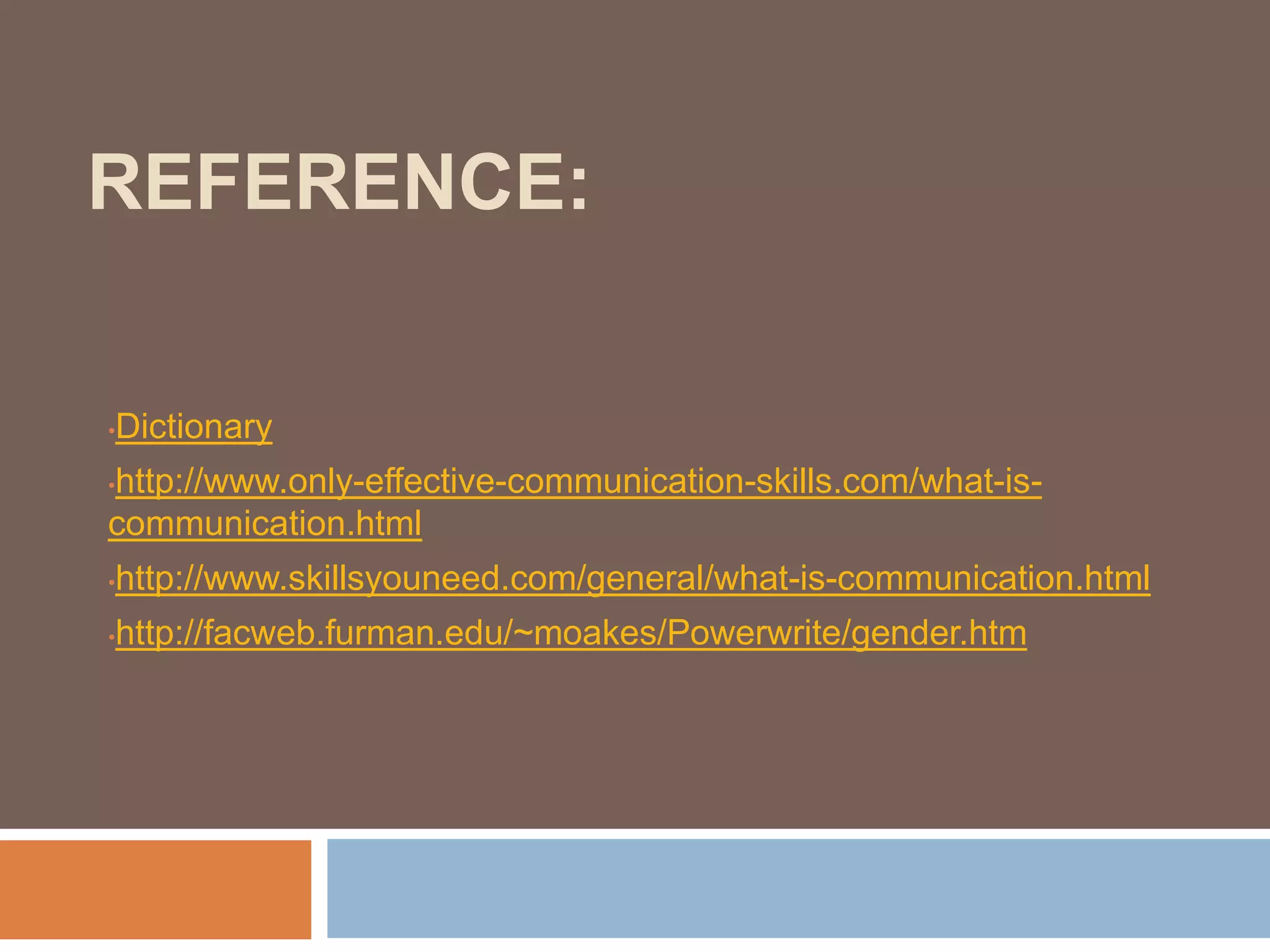 REFERENCE:
•Dictionary
•http://www.only-effective-communication-skills.com/what-is-
communication.html
•http://www.skillsyouneed.com/general/what-is-communication.html
•http://facweb.furman.edu/~moakes/Powerwrite/gender.htm
 