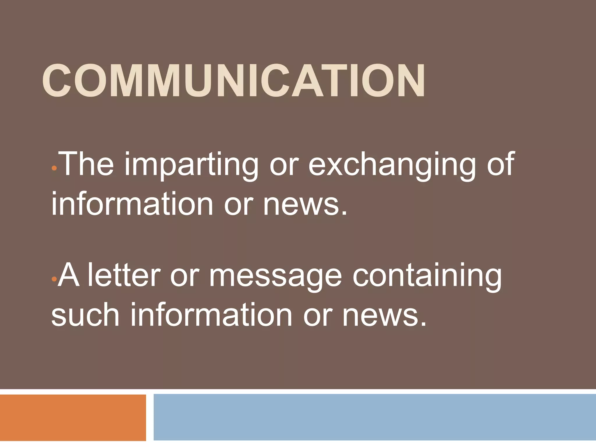 COMMUNICATION
•The imparting or exchanging of
information or news.
•A letter or message containing
such information or news.
 