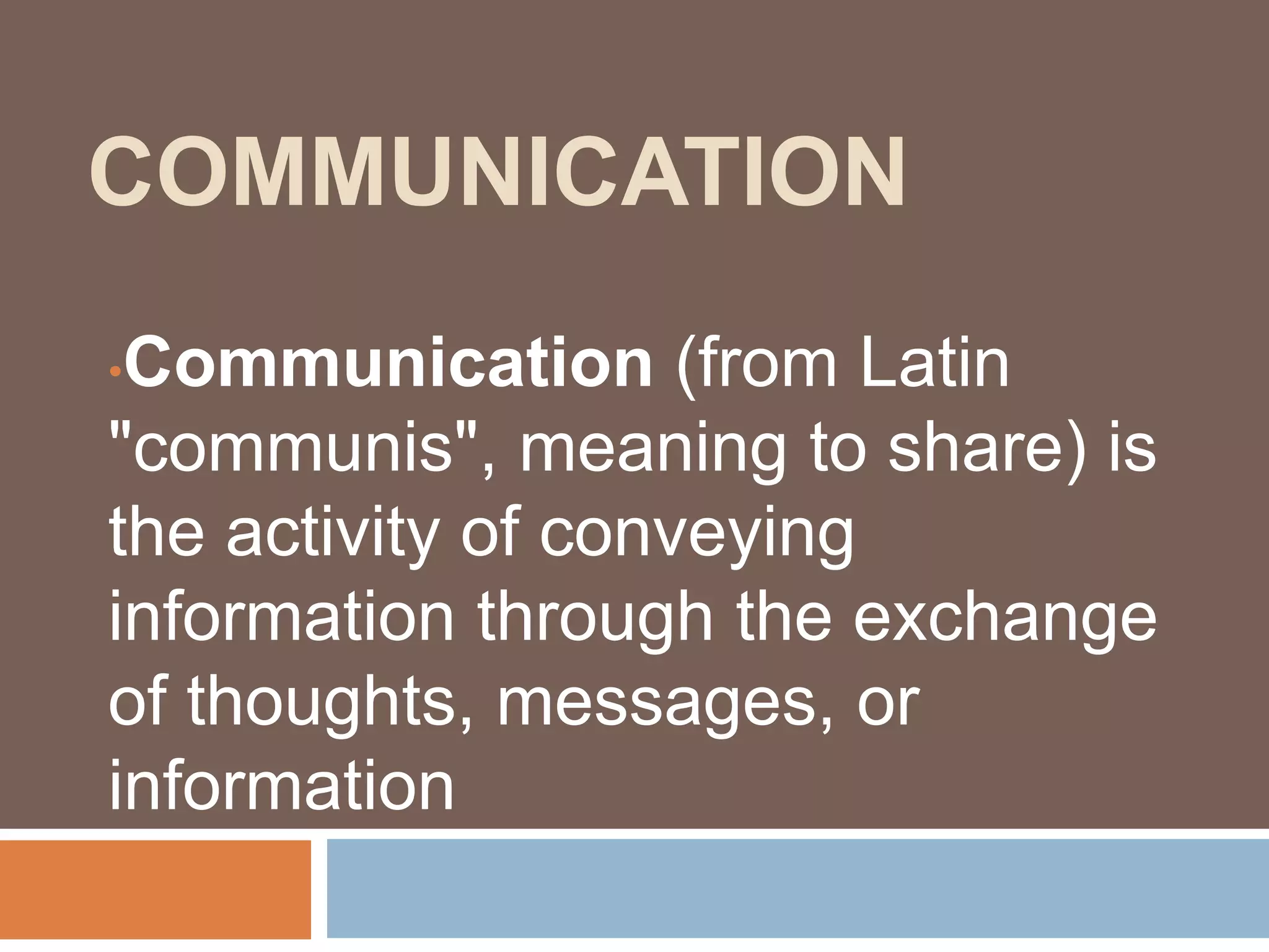 COMMUNICATION
•Communication (from Latin
"communis", meaning to share) is
the activity of conveying
information through the exchange
of thoughts, messages, or
information
 