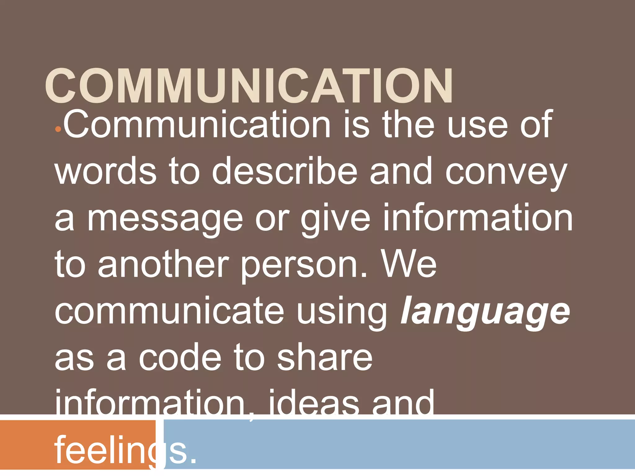 COMMUNICATION
•Communication is the use of
words to describe and convey
a message or give information
to another person. We
communicate using language
as a code to share
information, ideas and
feelings.
 