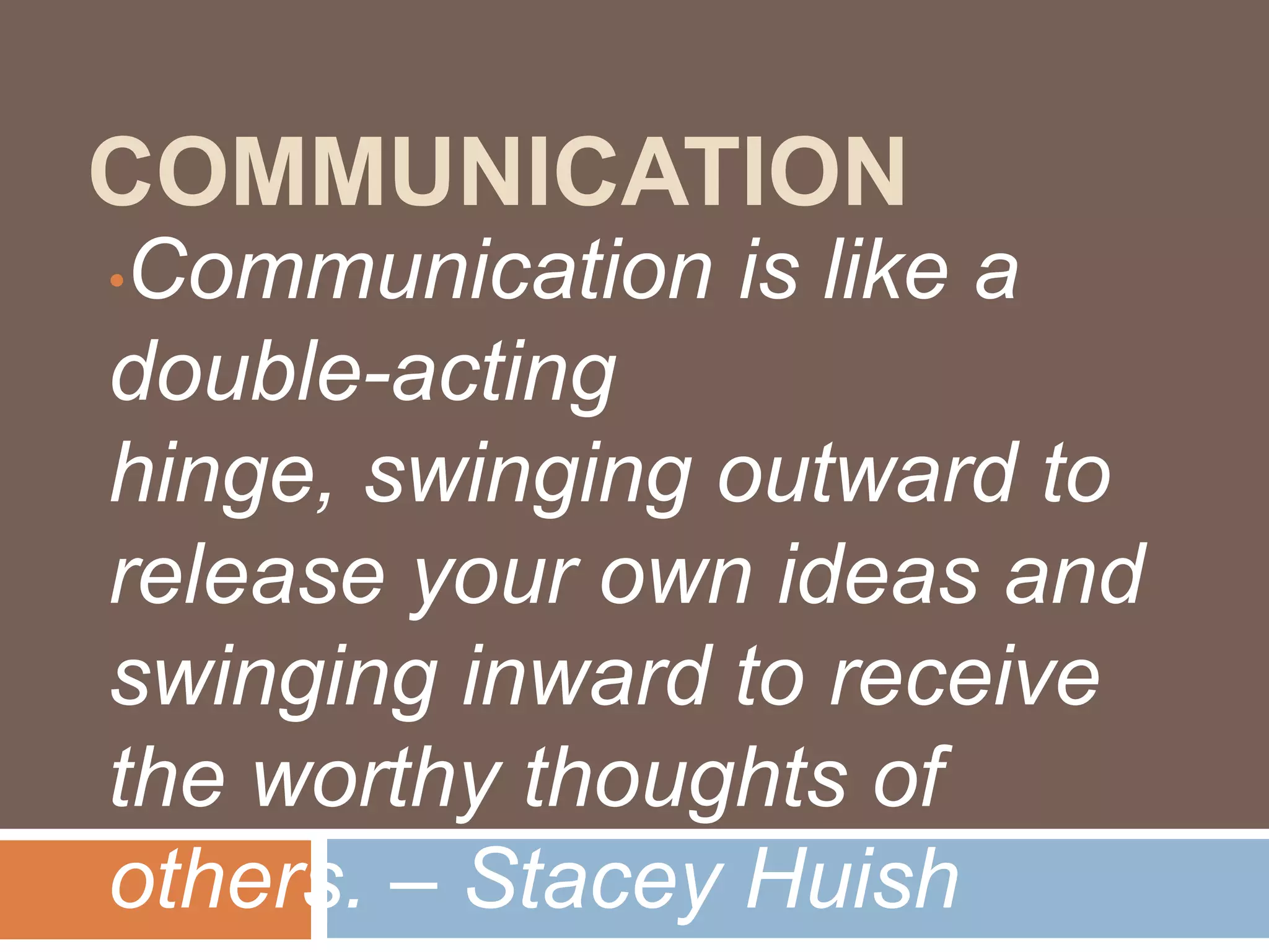 COMMUNICATION
•Communication is like a
double-acting
hinge, swinging outward to
release your own ideas and
swinging inward to receive
the worthy thoughts of
others. – Stacey Huish
 