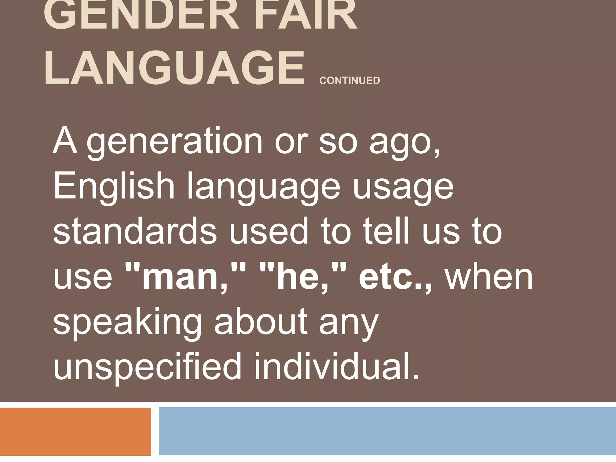 GENDER FAIR
LANGUAGE CONTINUED
A generation or so ago,
English language usage
standards used to tell us to
use "man," "he," etc., when
speaking about any
unspecified individual.
 
