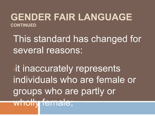 GENDER FAIR LANGUAGE
CONTINUED
This standard has changed for
several reasons:
•it inaccurately represents
individuals who are female or
groups who are partly or
wholly female;
 