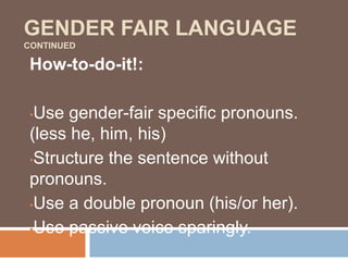 GENDER FAIR LANGUAGE
CONTINUED
How-to-do-it!:
•Use gender-fair specific pronouns.
(less he, him, his)
•Structure the sentence without
pronouns.
•Use a double pronoun (his/or her).
•Use passive voice sparingly.
 