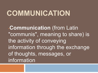 COMMUNICATION
•Communication (from Latin
"communis", meaning to share) is
the activity of conveying
information through the exchange
of thoughts, messages, or
information
 
