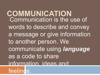 COMMUNICATION
•Communication is the use of
words to describe and convey
a message or give information
to another person. We
communicate using language
as a code to share
information, ideas and
feelings.
 