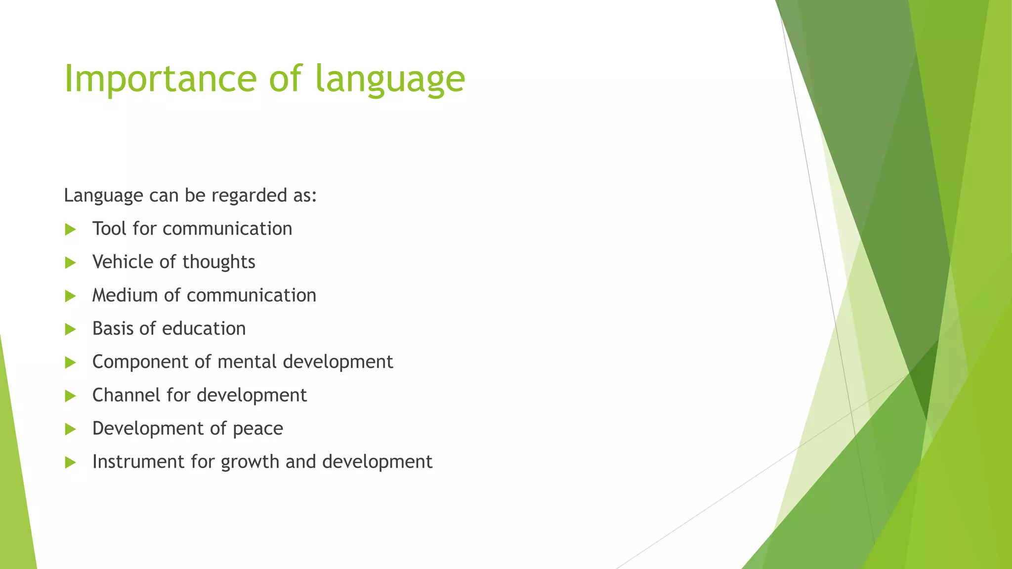 Importance of language
Language can be regarded as:
 Tool for communication
 Vehicle of thoughts
 Medium of communication
 Basis of education
 Component of mental development
 Channel for development
 Development of peace
 Instrument for growth and development
 
