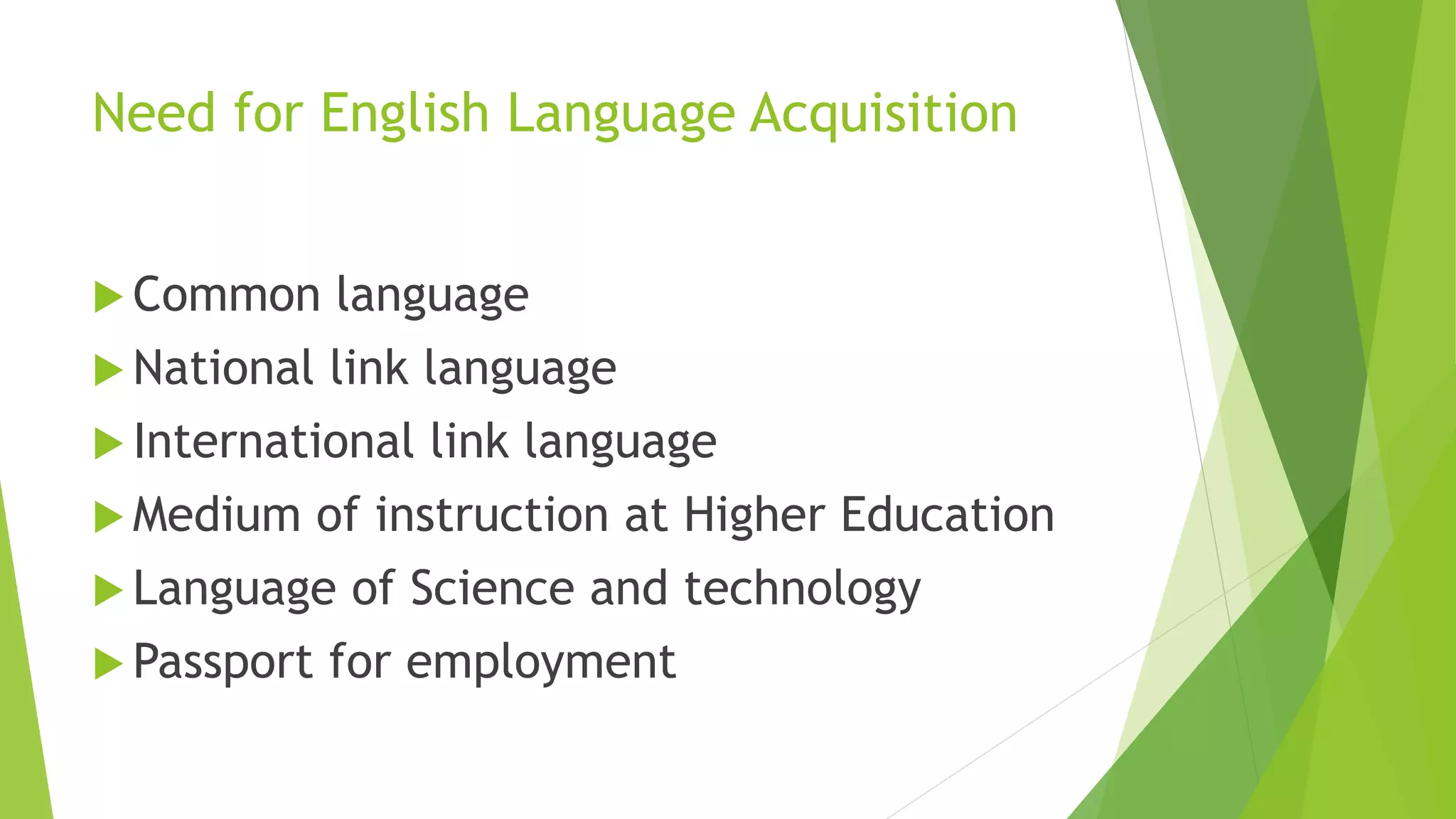 Need for English Language Acquisition
 Common language
 National link language
 International link language
 Medium of instruction at Higher Education
 Language of Science and technology
 Passport for employment
 