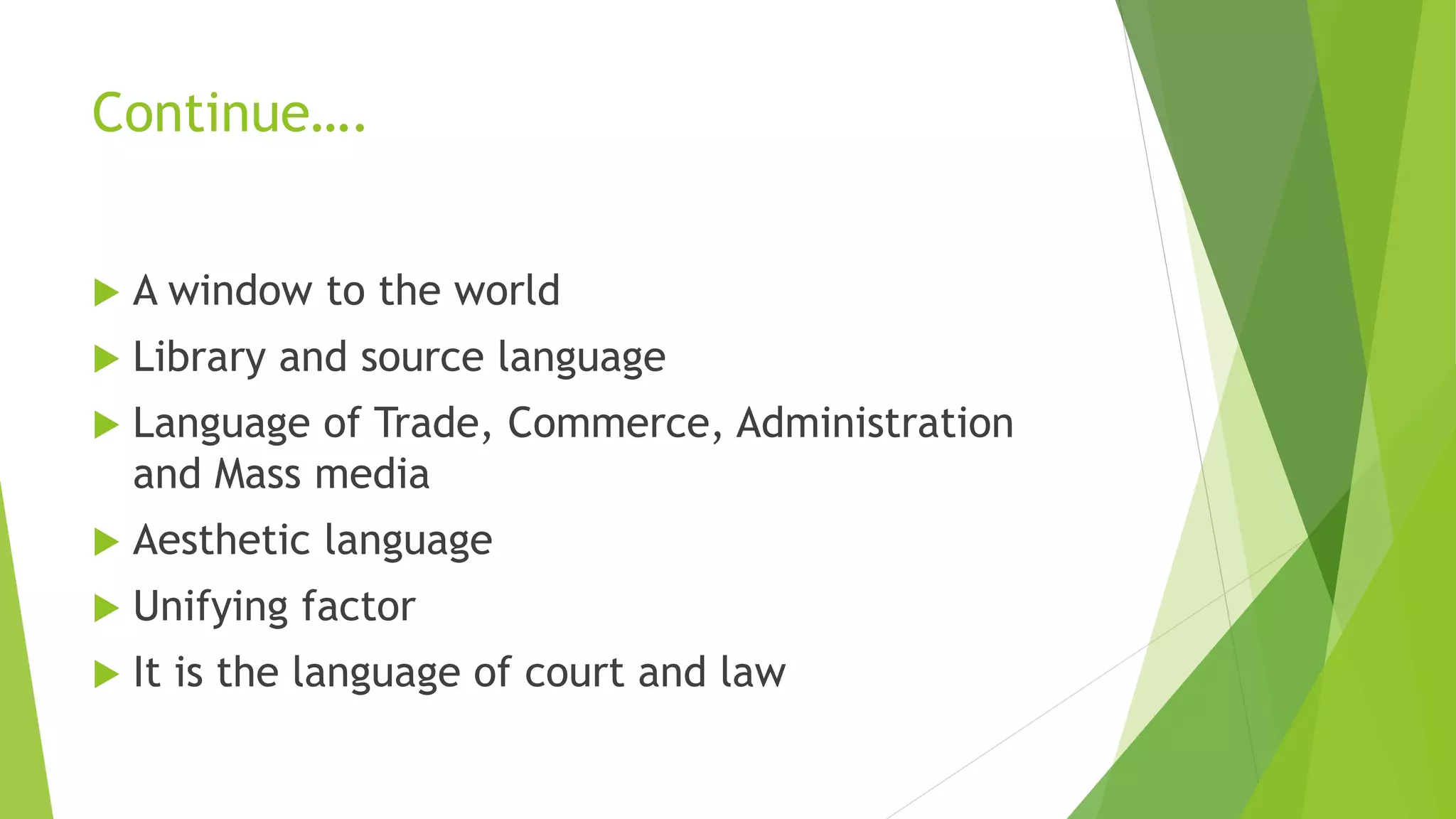 Continue….
 A window to the world
 Library and source language
 Language of Trade, Commerce, Administration
and Mass media
 Aesthetic language
 Unifying factor
 It is the language of court and law
 