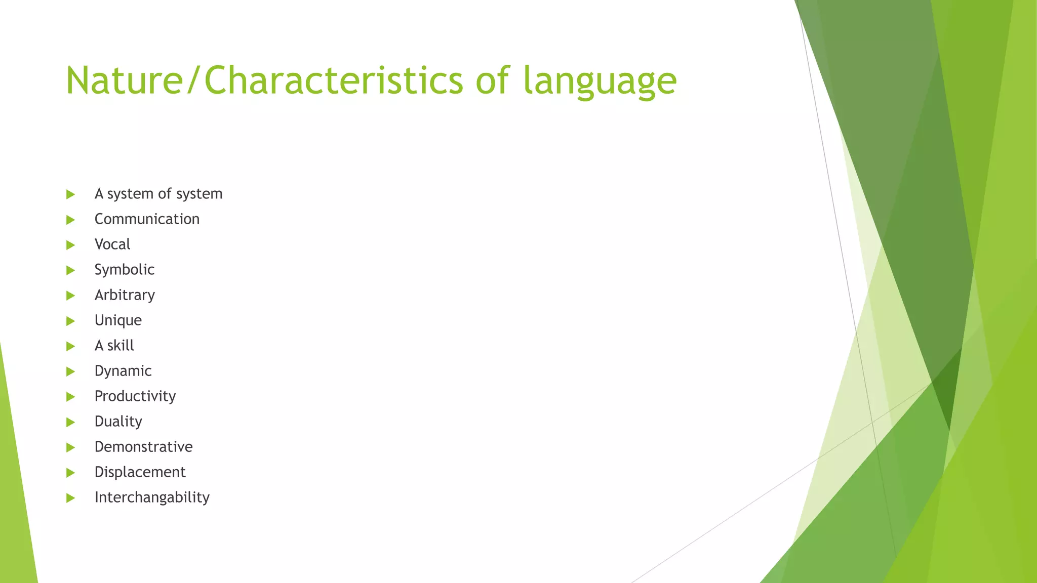 Nature/Characteristics of language
 A system of system
 Communication
 Vocal
 Symbolic
 Arbitrary
 Unique
 A skill
 Dynamic
 Productivity
 Duality
 Demonstrative
 Displacement
 Interchangability
 