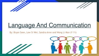Language And Communication
By: Bryan Soon, Low Si Wei, Sandra Anne and Wong Li Man (Y 11)
 