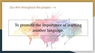 Our Aim throughout this project --->
To promote the importance of learning
another language.
 