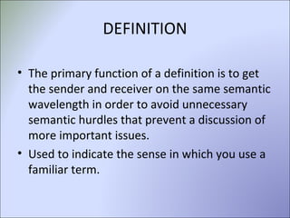 DEFINITION The primary function of a definition is to get the sender and receiver on the same semantic wavelength in order to avoid unnecessary semantic hurdles that prevent a discussion of more important issues.  Used to indicate the sense in which you use a familiar term. 