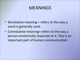 MEANINGS Denotative meaning = refers to the way a word is generally used.  Connotative meaning= refers to the way a person emotionally responds to it. This is an important part of human communication.  