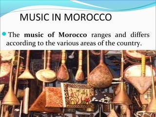 MUSIC IN MOROCCO
The music of Morocco ranges and differs
according to the various areas of the country.
 