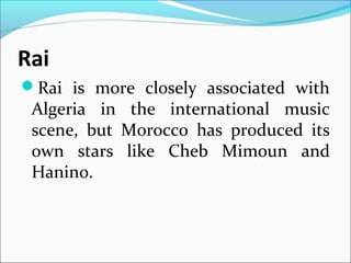 Rai
Rai is more closely associated with
Algeria in the international music
scene, but Morocco has produced its
own stars like Cheb Mimoun and
Hanino.
 