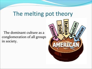 The dominant culture as a
conglomeration of all groups
in society.
The melting pot theory
 
