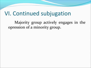 VI. Continued subjugation
Majority group actively engages in the
opression of a minority group.
 