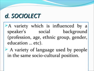 d. SOCIOLECTd. SOCIOLECT
A variety which is influenced by a
speaker’s social background
(profession, age, ethnic group, gender,
education … etc).
 A variety of language used by people
in the same socio-cultural position.
 