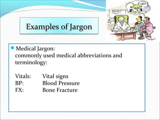 Examples of JargonExamples of Jargon
Medical Jargon:
commonly used medical abbreviations and
terminology:
Vitals: Vital signs
BP: Blood Pressure
FX: Bone Fracture
 